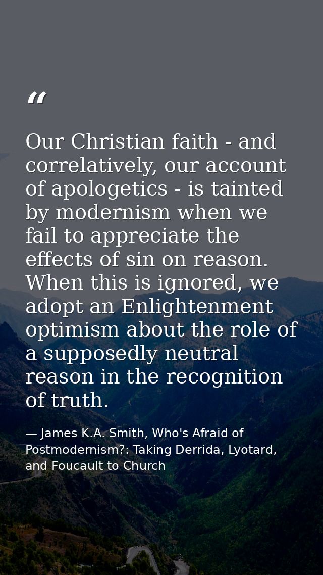 Our Christian faith - and correlatively, our account of apologetics - is tainted by modernism when we fail to appreciate — James K.A. Smith, Who's Afraid of Postmodernism?: Taking Derrida, Lyotard, and Foucault to Church