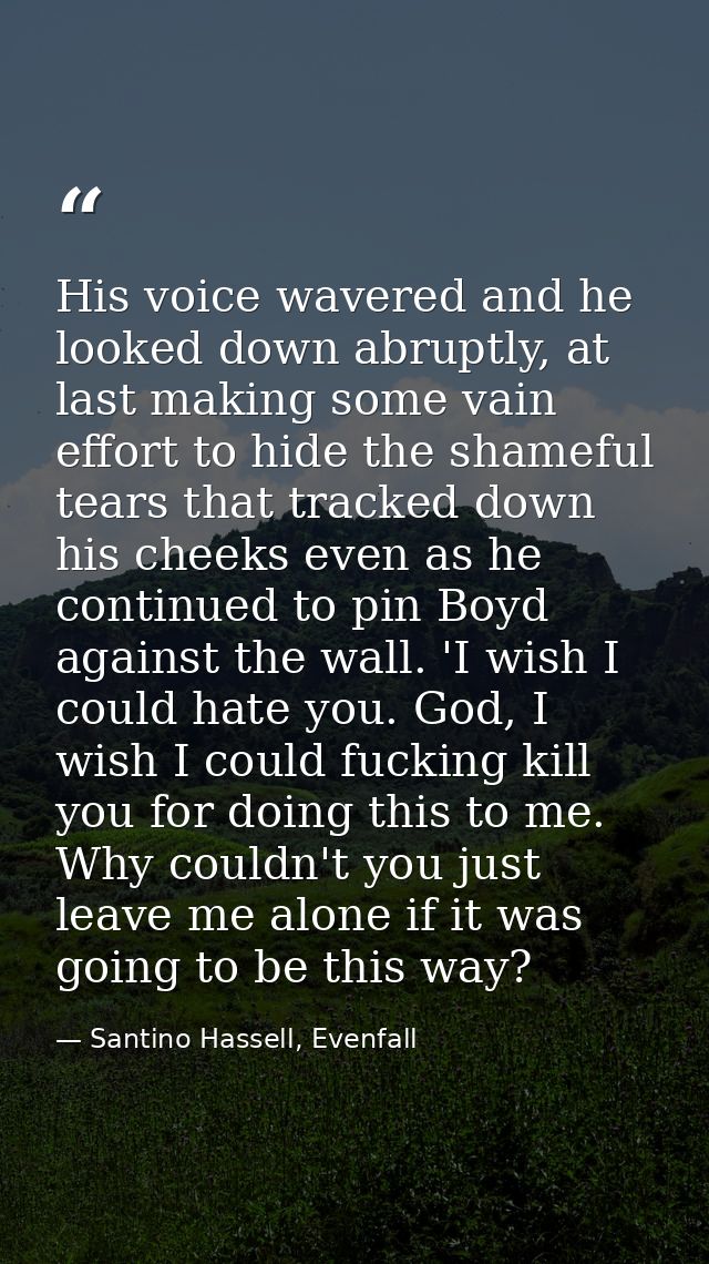 His voice wavered and he looked down abruptly, at last making some vain effort to hide the shameful tears that tracked d — Santino Hassell, Evenfall
