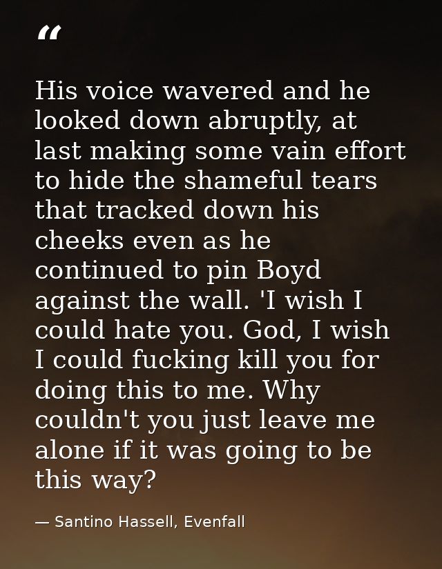 His voice wavered and he looked down abruptly, at last making some vain effort to hide the shameful tears that tracked d — Santino Hassell, Evenfall