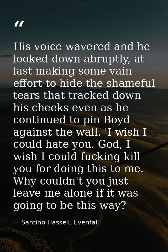 His voice wavered and he looked down abruptly, at last making some vain effort to hide the shameful tears that tracked d — Santino Hassell, Evenfall