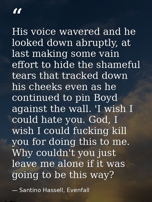 His voice wavered and he looked down abruptly, at last making some vain effort to hide the shameful tears that tracked d — Santino Hassell, Evenfall