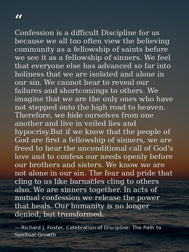 Confession is a difficult Discipline for us because we all too often view the believing community as a fellowship of sai — Richard J. Foster, Celebration of Discipline: The Path to Spiritual Growth