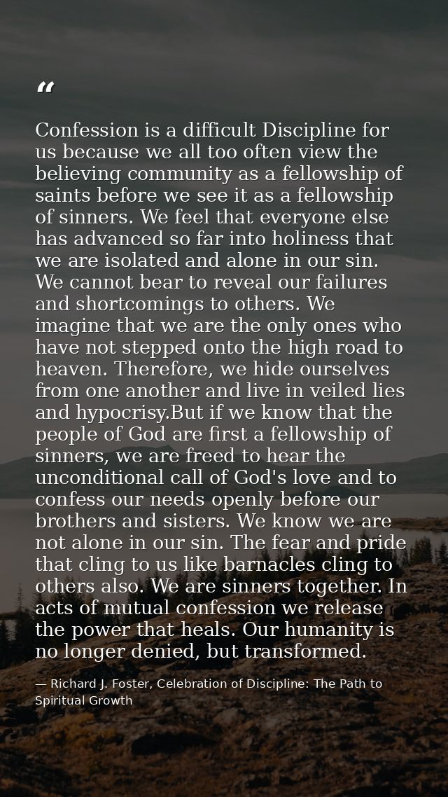 Confession is a difficult Discipline for us because we all too often view the believing community as a fellowship of sai — Richard J. Foster, Celebration of Discipline: The Path to Spiritual Growth