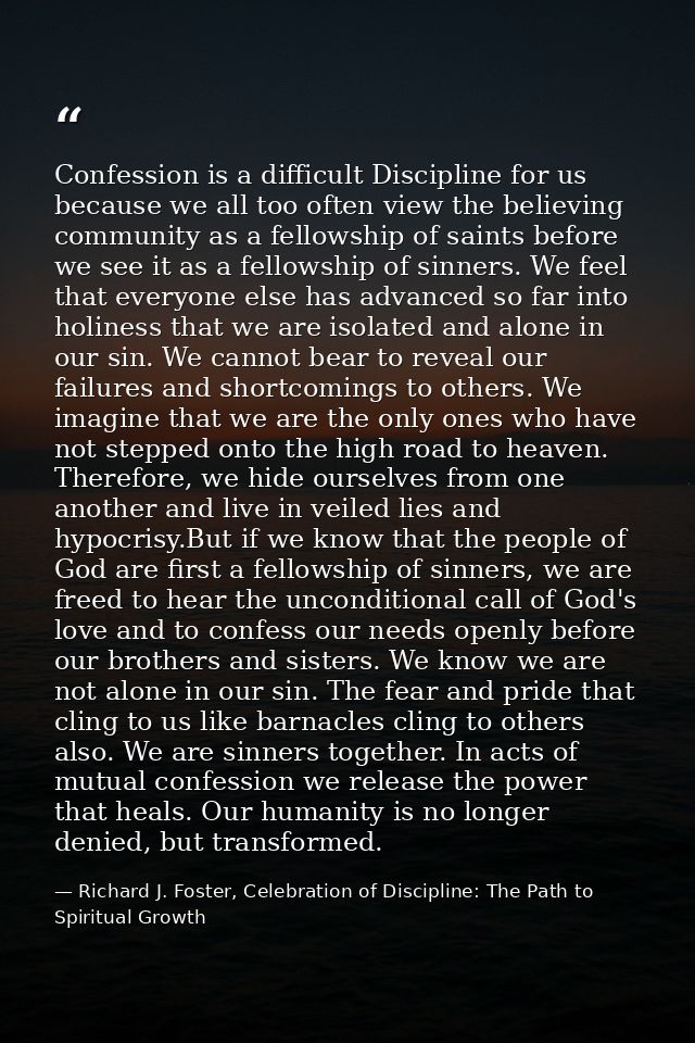 Confession is a difficult Discipline for us because we all too often view the believing community as a fellowship of sai — Richard J. Foster, Celebration of Discipline: The Path to Spiritual Growth