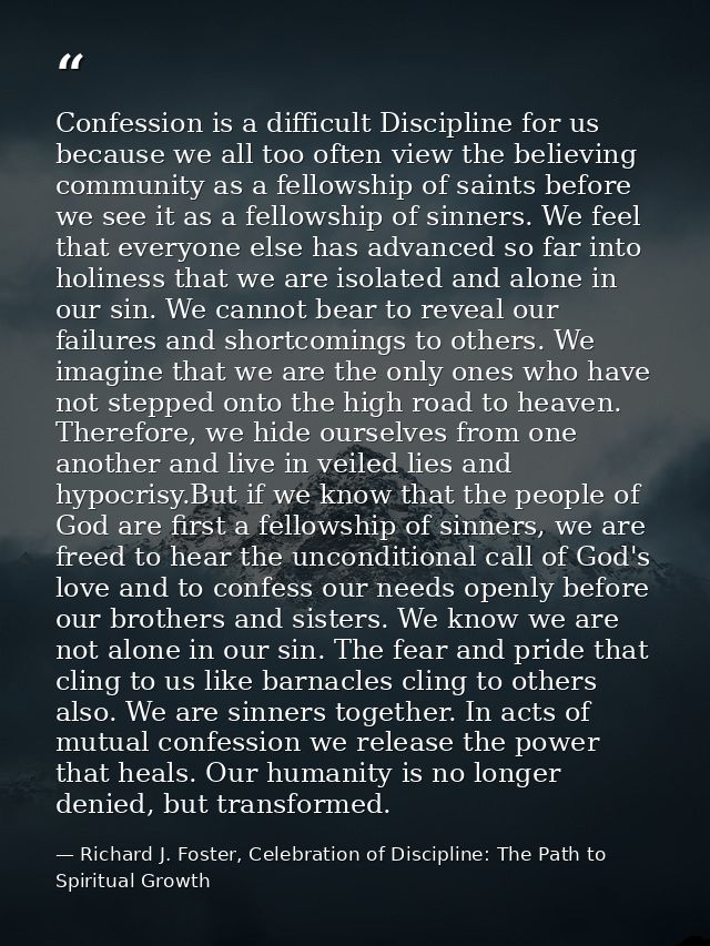 Confession is a difficult Discipline for us because we all too often view the believing community as a fellowship of sai — Richard J. Foster, Celebration of Discipline: The Path to Spiritual Growth