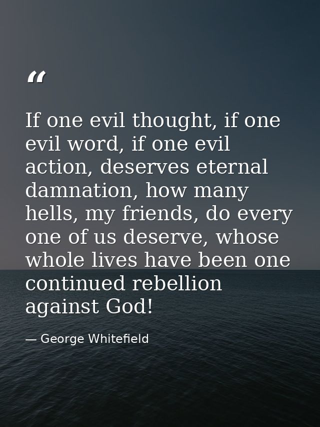If one evil thought, if one evil word, if one evil action, deserves eternal damnation, how many hells, my friends, do ev — George Whitefield