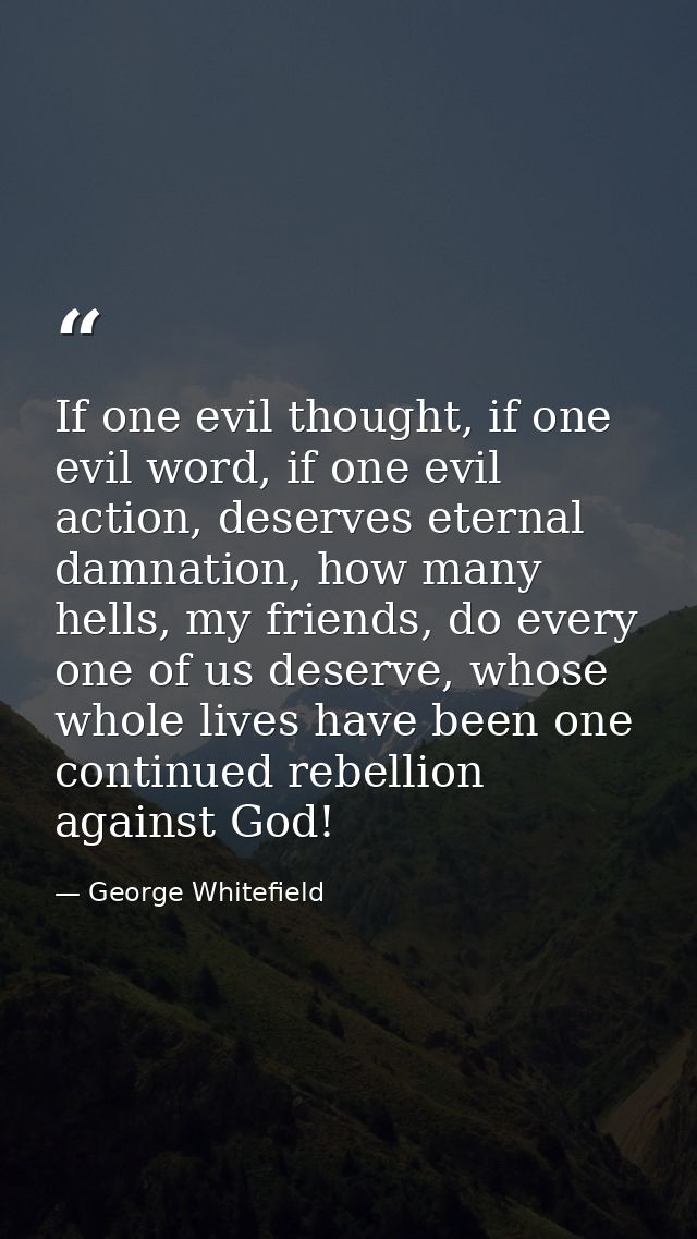 If one evil thought, if one evil word, if one evil action, deserves eternal damnation, how many hells, my friends, do ev — George Whitefield