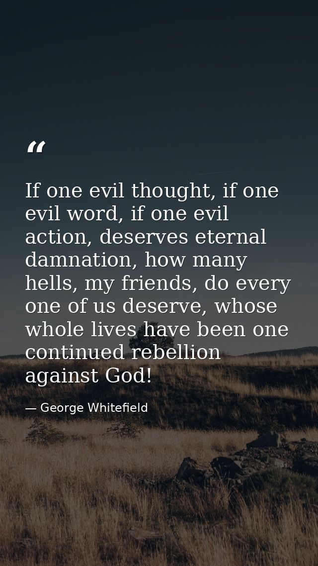 If one evil thought, if one evil word, if one evil action, deserves eternal damnation, how many hells, my friends, do ev — George Whitefield