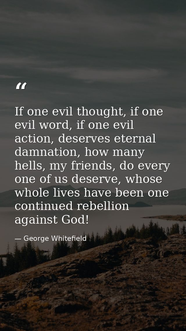 If one evil thought, if one evil word, if one evil action, deserves eternal damnation, how many hells, my friends, do ev — George Whitefield