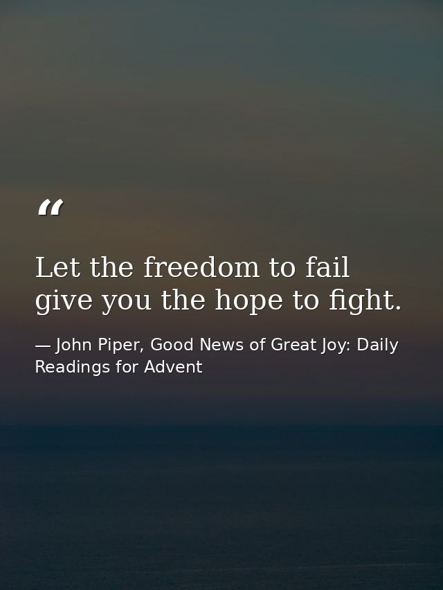 Let the freedom to fail give you the hope to fight. — John Piper, Good News of Great Joy: Daily Readings for Advent