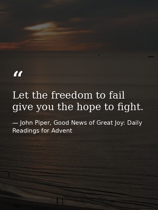 Let the freedom to fail give you the hope to fight. — John Piper, Good News of Great Joy: Daily Readings for Advent