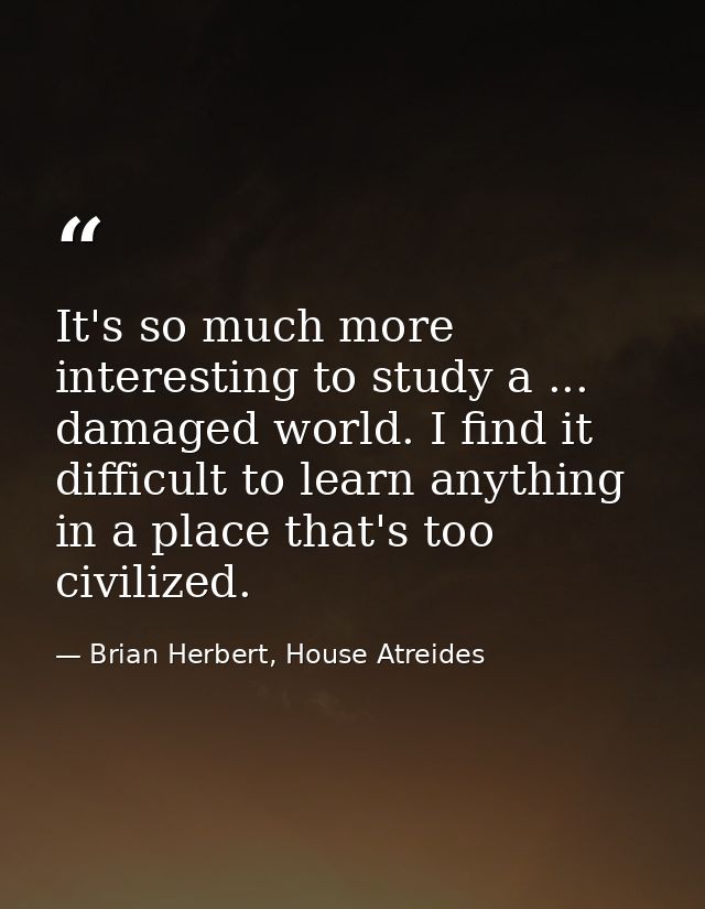 It's so much more interesting to study a ... damaged world. I find it difficult to learn anything in a place that's too  — Brian Herbert, House Atreides