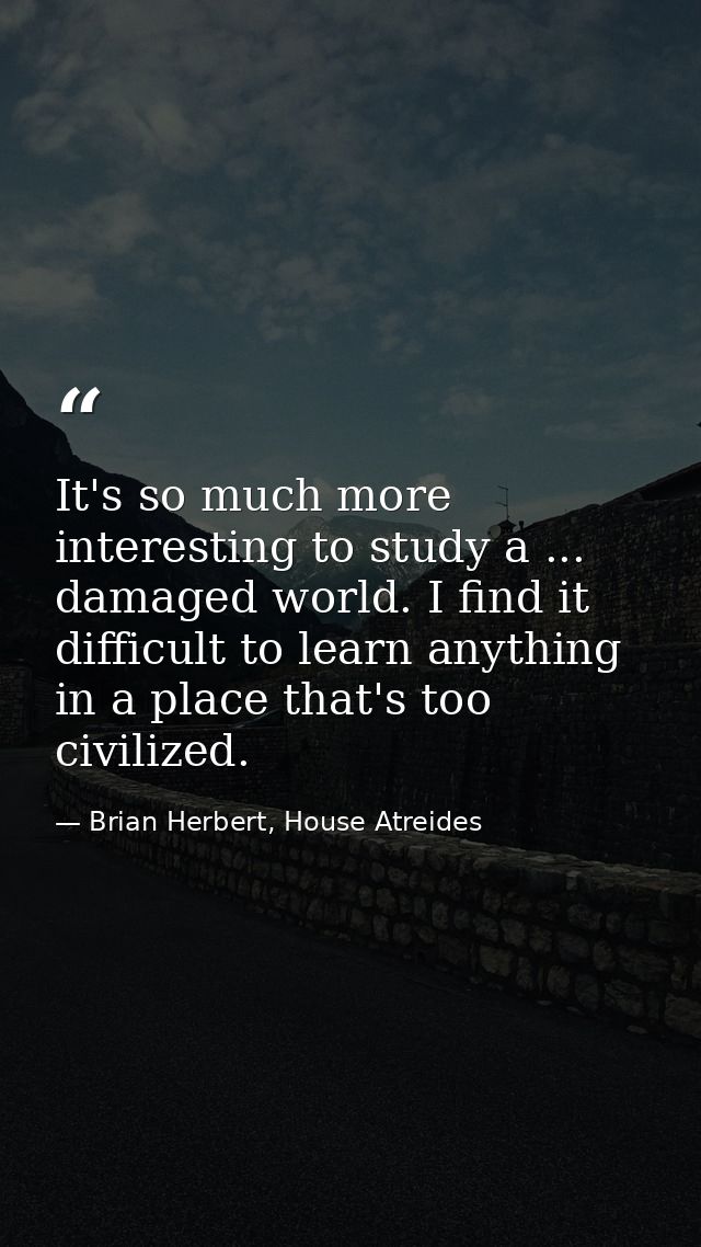 It's so much more interesting to study a ... damaged world. I find it difficult to learn anything in a place that's too  — Brian Herbert, House Atreides