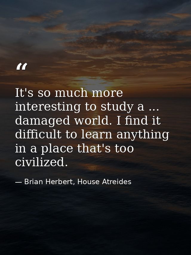 It's so much more interesting to study a ... damaged world. I find it difficult to learn anything in a place that's too  — Brian Herbert, House Atreides