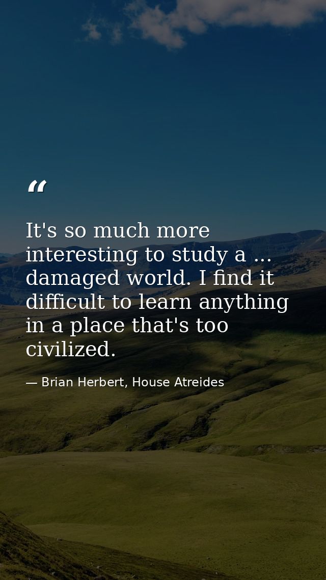 It's so much more interesting to study a ... damaged world. I find it difficult to learn anything in a place that's too  — Brian Herbert, House Atreides