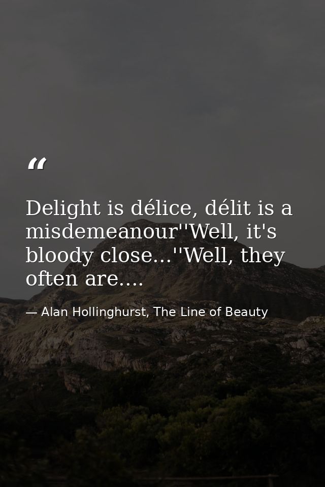 Delight is délice, délit is a misdemeanour''Well, it's bloody close...''Well, they often are.... — Alan Hollinghurst, The Line of Beauty