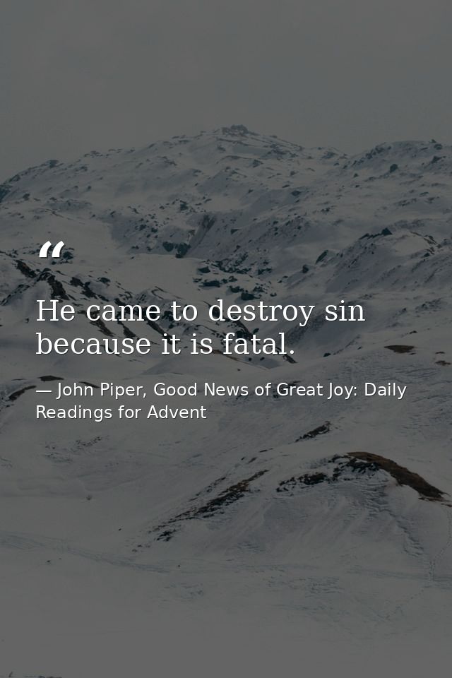 He came to destroy sin because it is fatal. — John Piper, Good News of Great Joy: Daily Readings for Advent