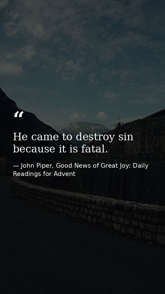 He came to destroy sin because it is fatal. — John Piper, Good News of Great Joy: Daily Readings for Advent