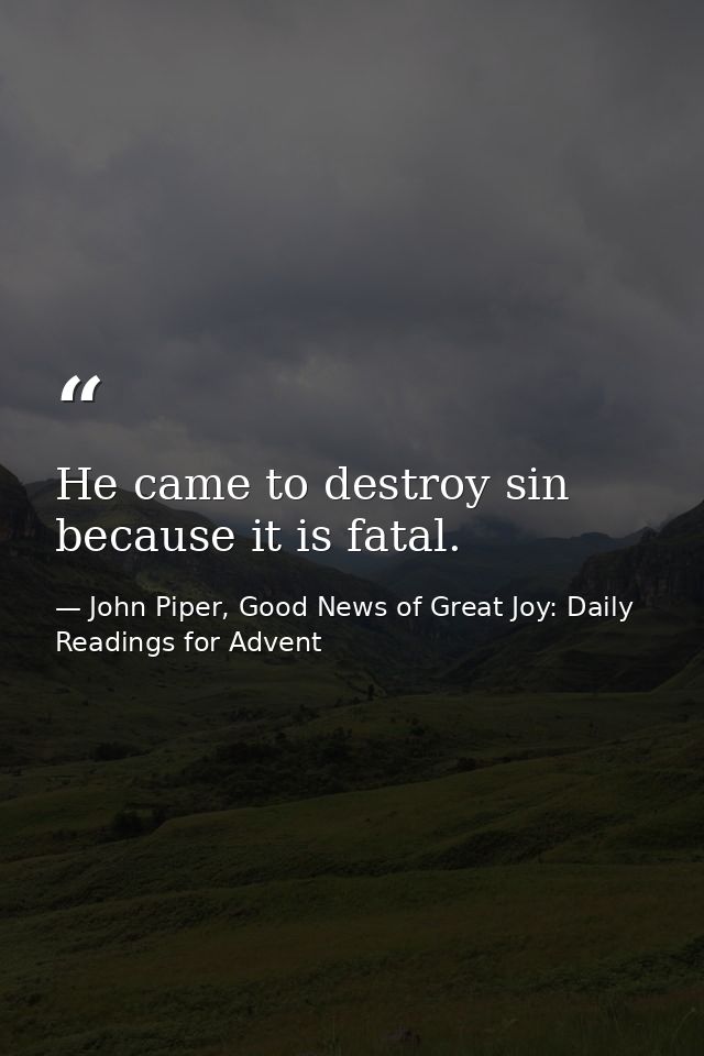 He came to destroy sin because it is fatal. — John Piper, Good News of Great Joy: Daily Readings for Advent