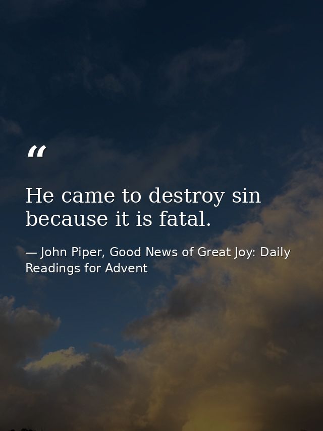He came to destroy sin because it is fatal. — John Piper, Good News of Great Joy: Daily Readings for Advent