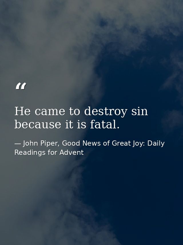 He came to destroy sin because it is fatal. — John Piper, Good News of Great Joy: Daily Readings for Advent