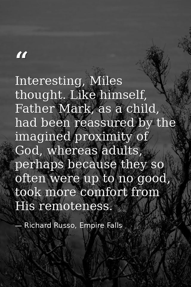 Interesting, Miles thought. Like himself, Father Mark, as a child, had been reassured by the imagined proximity of God,  — Richard Russo, Empire Falls