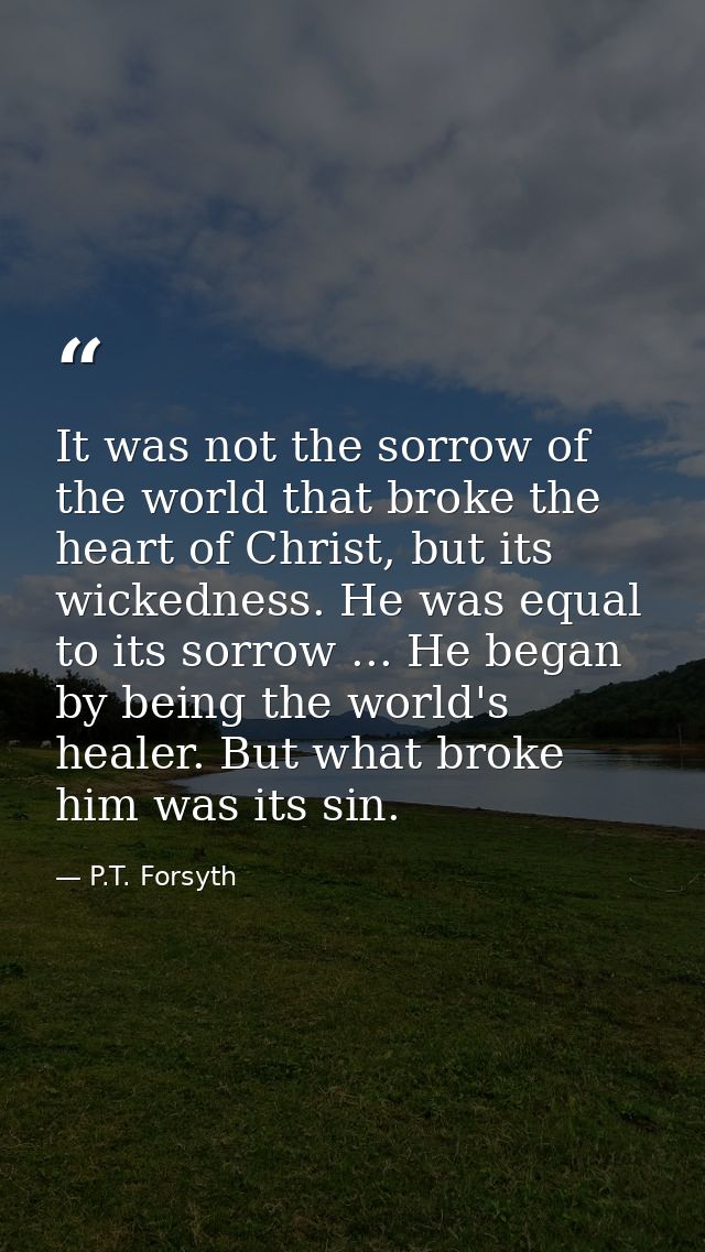 It was not the sorrow of the world that broke the heart of Christ, but its wickedness. He was equal to its sorrow ... He — P.T. Forsyth