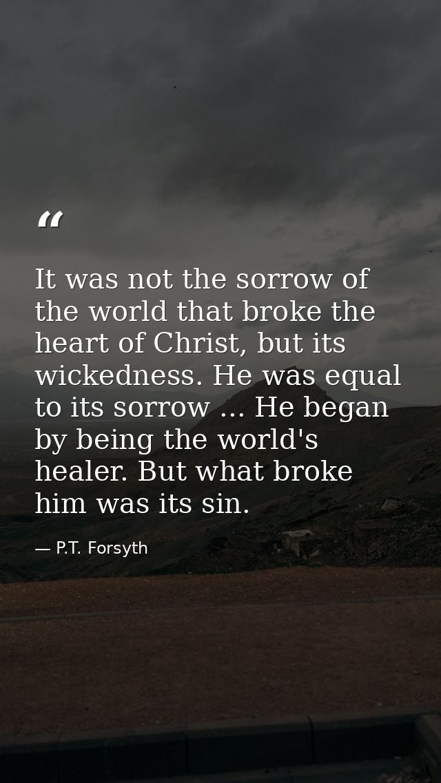 It was not the sorrow of the world that broke the heart of Christ, but its wickedness. He was equal to its sorrow ... He — P.T. Forsyth