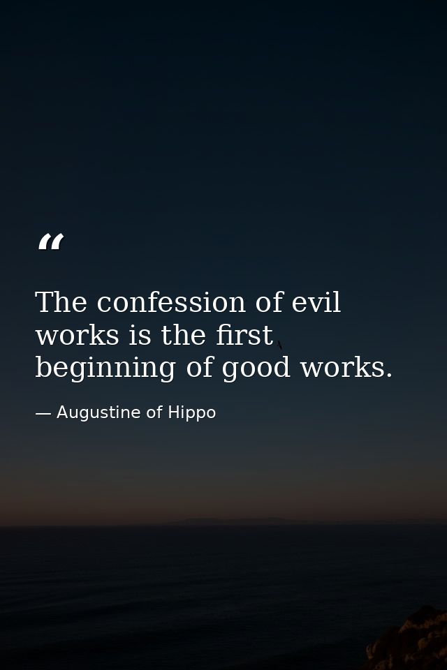 The confession of evil works is the first beginning of good works. — Augustine of Hippo