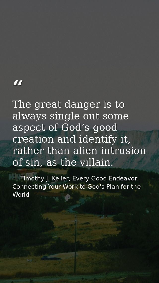 The great danger is to always single out some aspect of God’s good creation and identify it, rather than alien intrusion — Timothy J. Keller, Every Good Endeavor: Connecting Your Work to God's Plan for the World