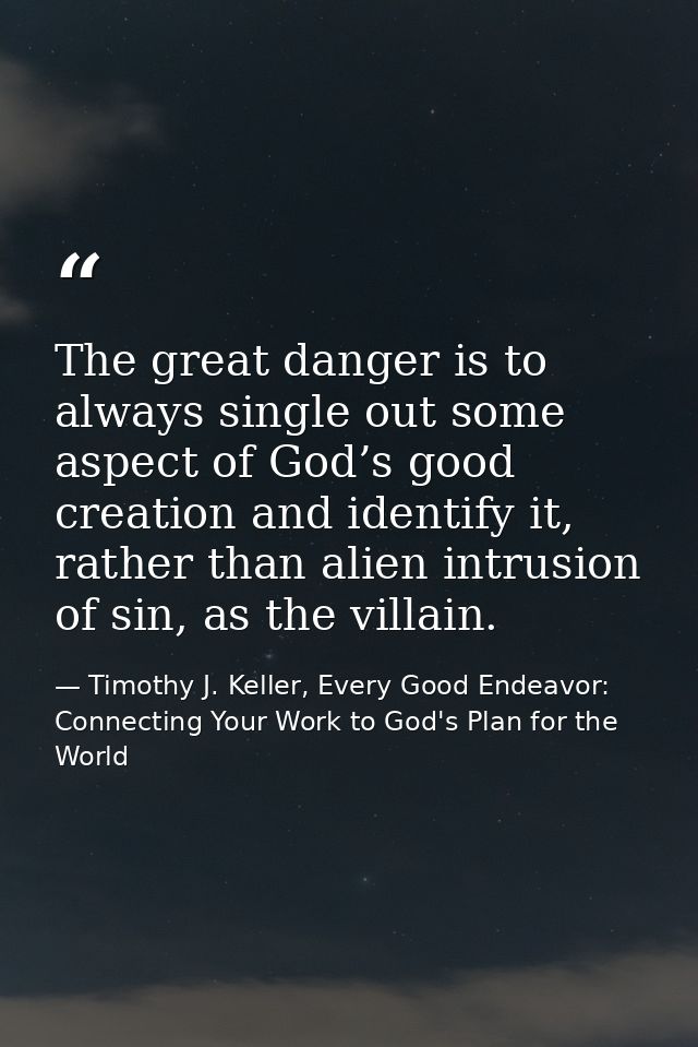 The great danger is to always single out some aspect of God’s good creation and identify it, rather than alien intrusion — Timothy J. Keller, Every Good Endeavor: Connecting Your Work to God's Plan for the World