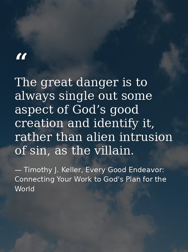 The great danger is to always single out some aspect of God’s good creation and identify it, rather than alien intrusion — Timothy J. Keller, Every Good Endeavor: Connecting Your Work to God's Plan for the World