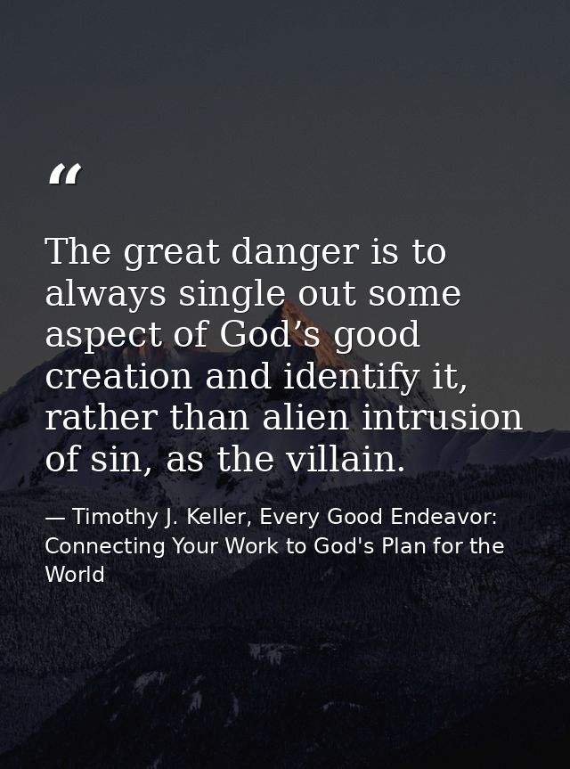 The great danger is to always single out some aspect of God’s good creation and identify it, rather than alien intrusion — Timothy J. Keller, Every Good Endeavor: Connecting Your Work to God's Plan for the World