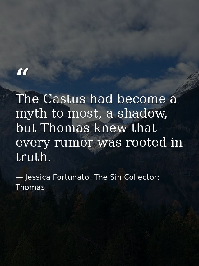 The Castus had become a myth to most, a shadow, but Thomas knew that every rumor was rooted in truth. — Jessica Fortunato, The Sin Collector: Thomas