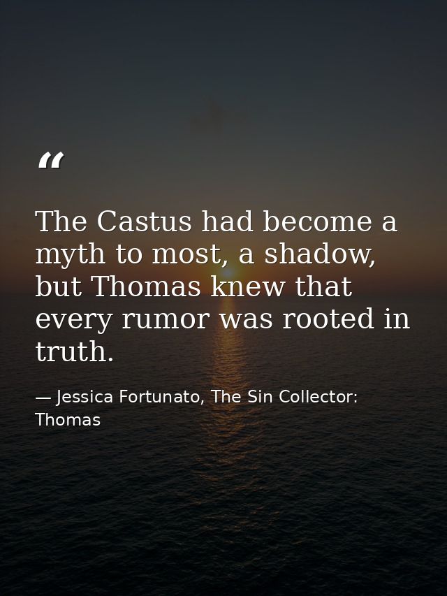 The Castus had become a myth to most, a shadow, but Thomas knew that every rumor was rooted in truth. — Jessica Fortunato, The Sin Collector: Thomas