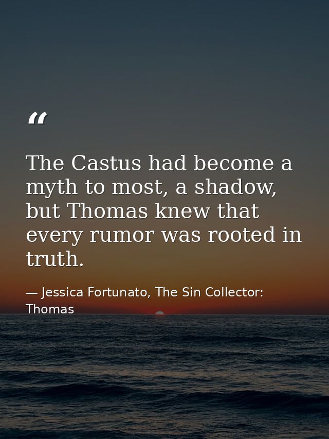The Castus had become a myth to most, a shadow, but Thomas knew that every rumor was rooted in truth. — Jessica Fortunato, The Sin Collector: Thomas