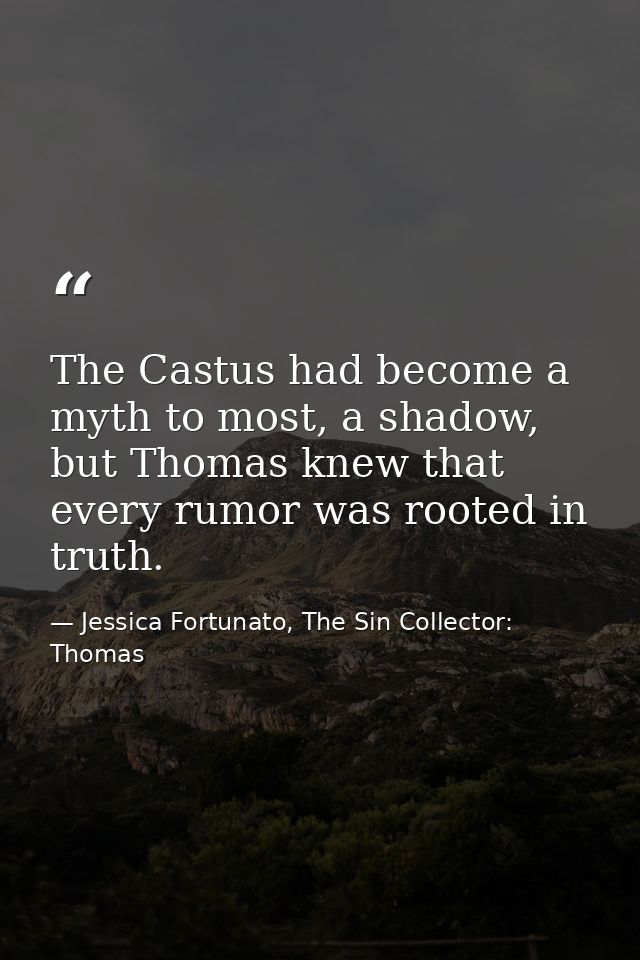 The Castus had become a myth to most, a shadow, but Thomas knew that every rumor was rooted in truth. — Jessica Fortunato, The Sin Collector: Thomas