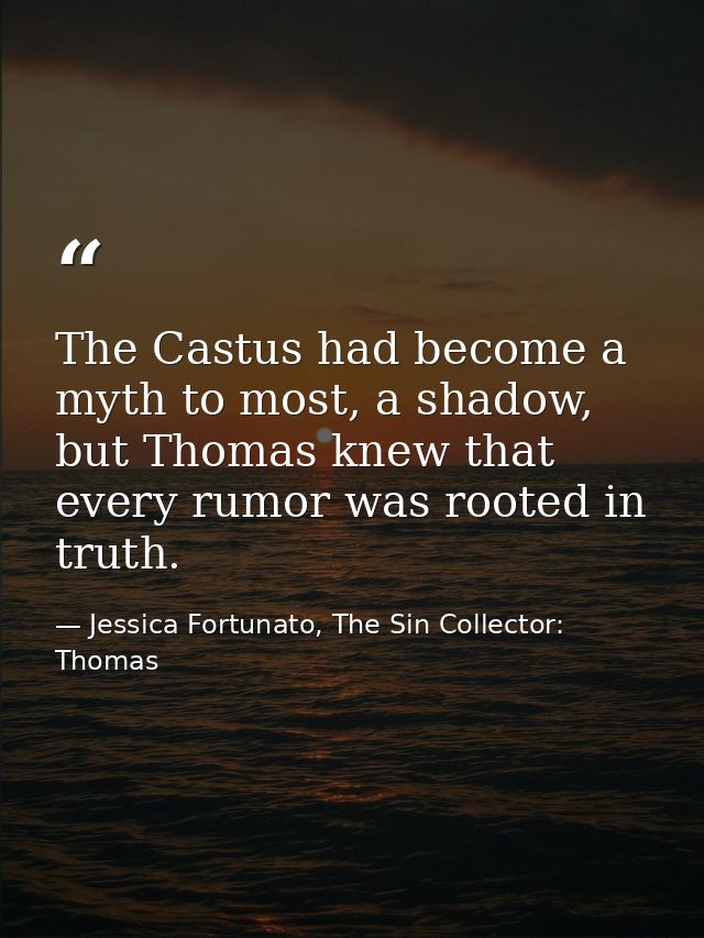 The Castus had become a myth to most, a shadow, but Thomas knew that every rumor was rooted in truth. — Jessica Fortunato, The Sin Collector: Thomas
