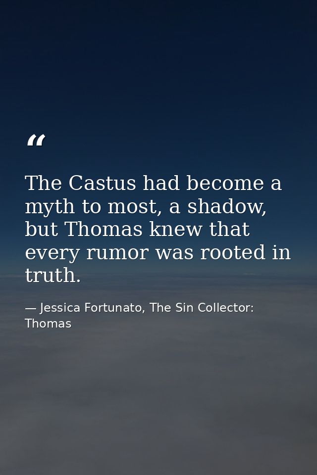 The Castus had become a myth to most, a shadow, but Thomas knew that every rumor was rooted in truth. — Jessica Fortunato, The Sin Collector: Thomas