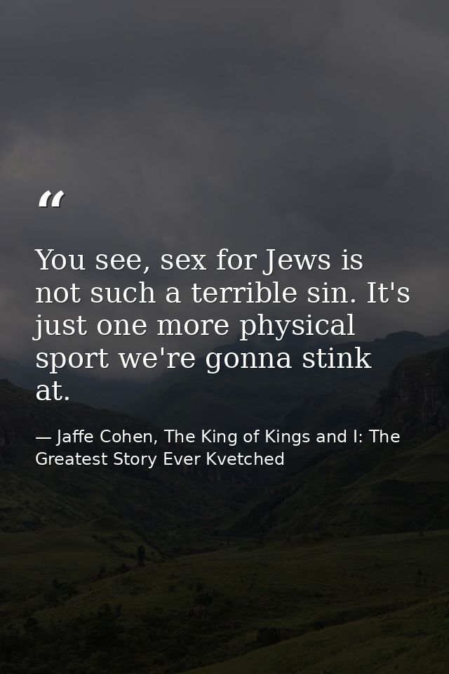 You see, sex for Jews is not such a terrible sin. It's just one more physical sport we're gonna stink at. — Jaffe Cohen, The King of Kings and I: The Greatest Story Ever Kvetched