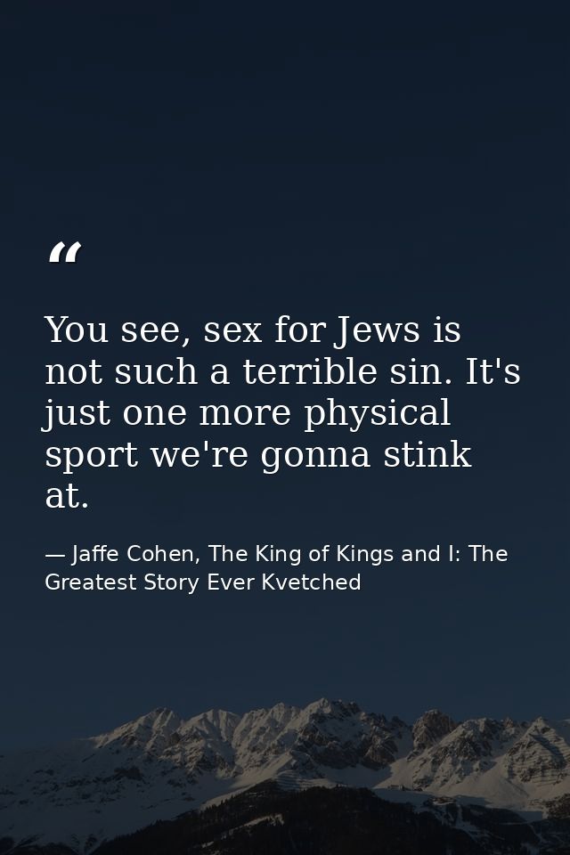 You see, sex for Jews is not such a terrible sin. It's just one more physical sport we're gonna stink at. — Jaffe Cohen, The King of Kings and I: The Greatest Story Ever Kvetched