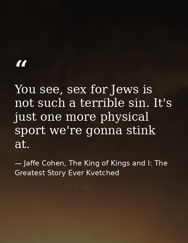 You see, sex for Jews is not such a terrible sin. It's just one more physical sport we're gonna stink at. — Jaffe Cohen, The King of Kings and I: The Greatest Story Ever Kvetched