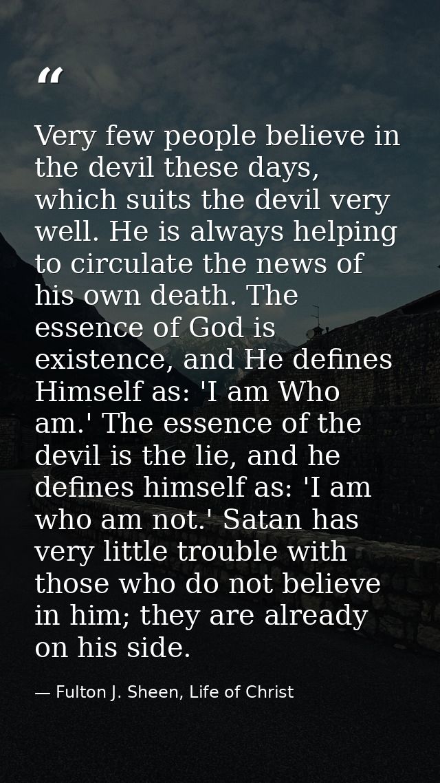 Very few people believe in the devil these days, which suits the devil very well. He is always helping to circulate the  — Fulton J. Sheen, Life of Christ
