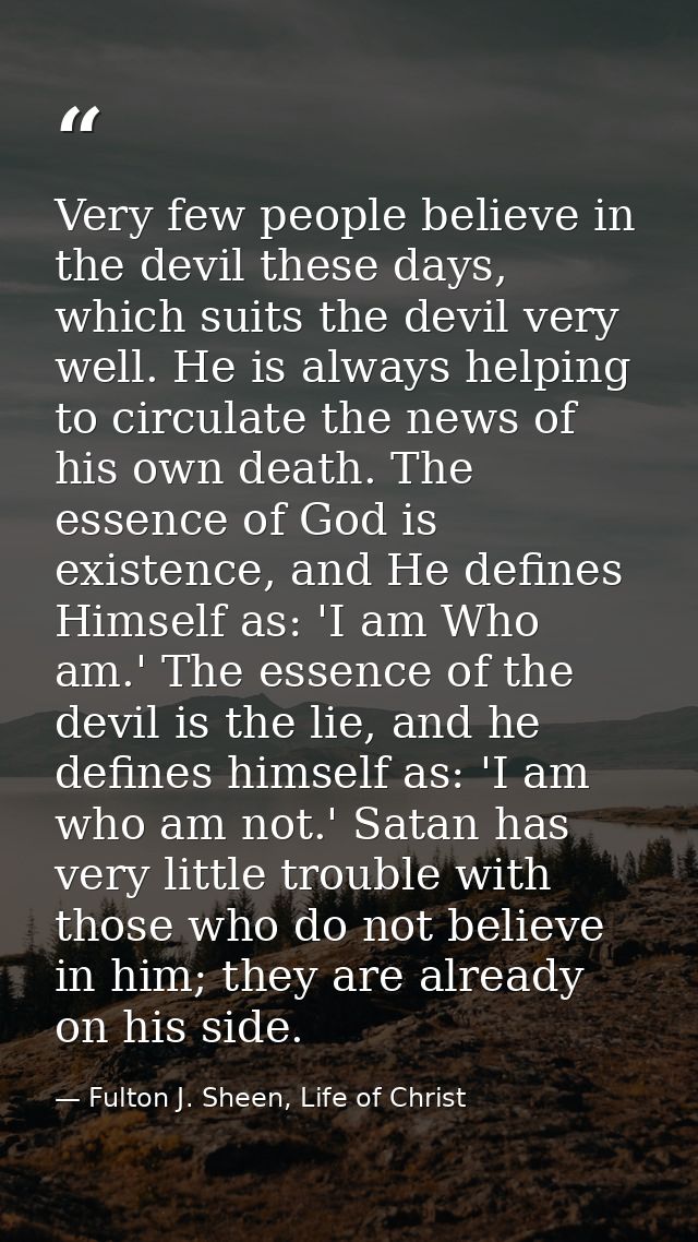 Very few people believe in the devil these days, which suits the devil very well. He is always helping to circulate the  — Fulton J. Sheen, Life of Christ
