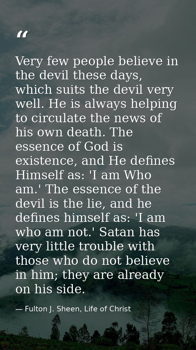 Very few people believe in the devil these days, which suits the devil very well. He is always helping to circulate the  — Fulton J. Sheen, Life of Christ