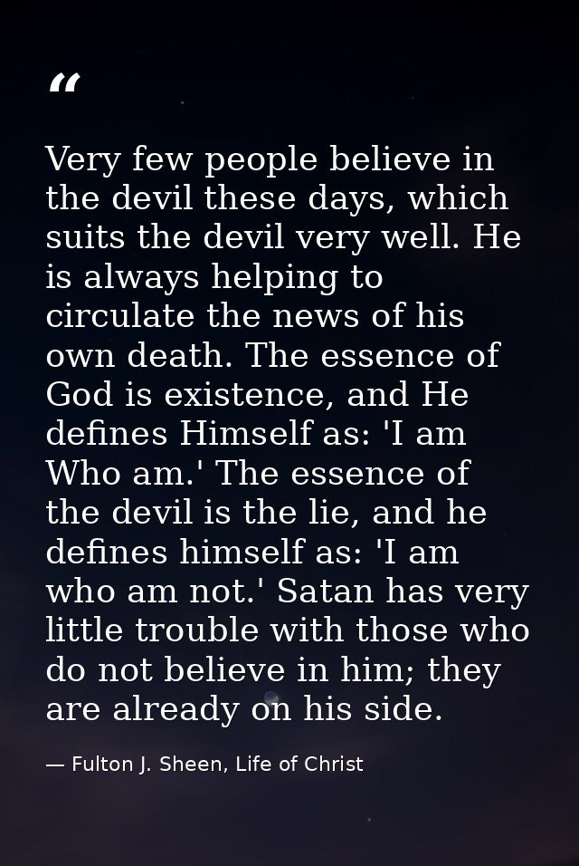 Very few people believe in the devil these days, which suits the devil very well. He is always helping to circulate the  — Fulton J. Sheen, Life of Christ