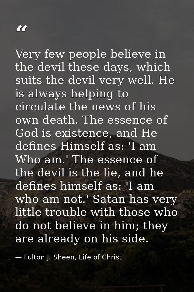 Very few people believe in the devil these days, which suits the devil very well. He is always helping to circulate the  — Fulton J. Sheen, Life of Christ