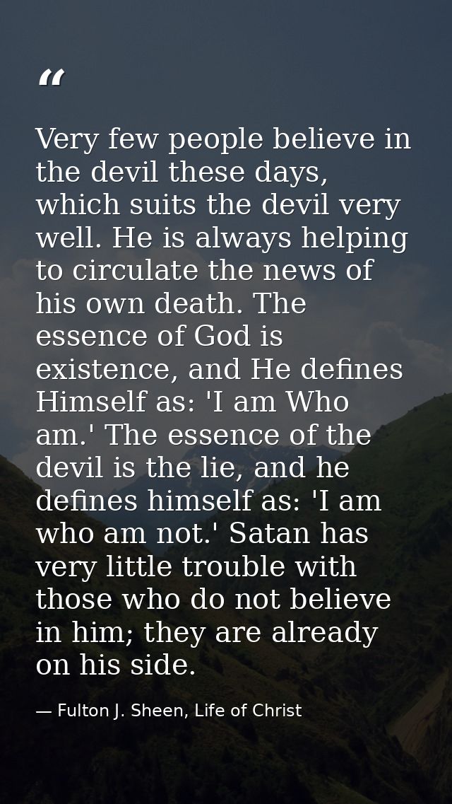Very few people believe in the devil these days, which suits the devil very well. He is always helping to circulate the  — Fulton J. Sheen, Life of Christ