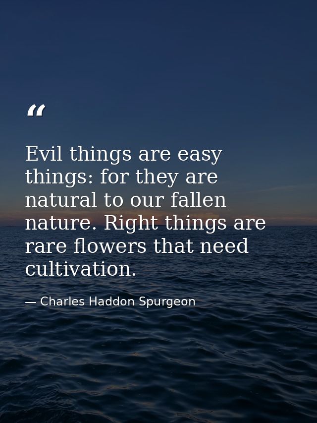 Evil things are easy things: for they are natural to our fallen nature. Right things are rare flowers that need cultivat — Charles Haddon Spurgeon