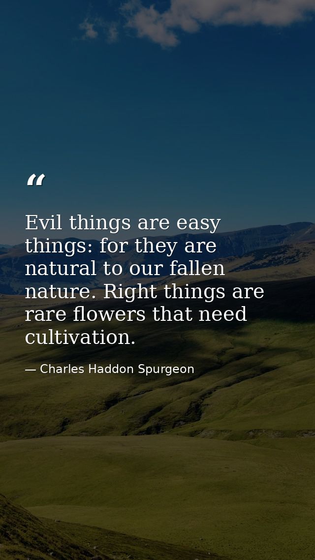 Evil things are easy things: for they are natural to our fallen nature. Right things are rare flowers that need cultivat — Charles Haddon Spurgeon